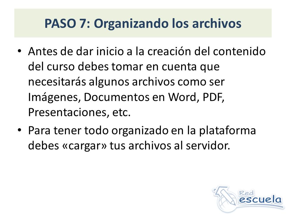 PASO 7: Organizando los archivos Antes de dar inicio a la creación del contenido del curso debes tomar en cuenta que necesitarás algunos archivos como ser Imágenes, Documentos en Word, PDF, Presentaciones, etc.