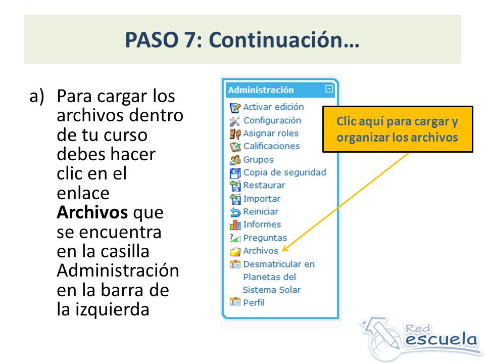 PASO 7: Continuación… a)Para cargar los archivos dentro de tu curso debes hacer clic en el enlace Archivos que se encuentra en la casilla Administración en la barra de la izquierda Clic aquí para cargar y organizar los archivos