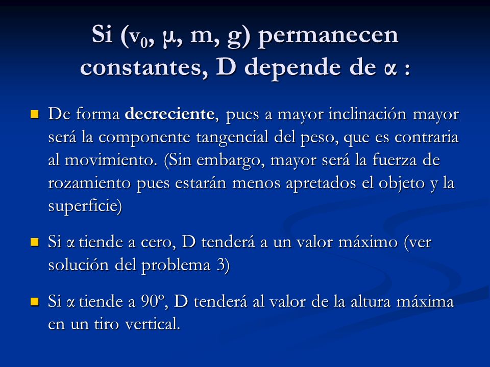 Si ( v 0, μ, m, g) permanecen constantes, D depende de α : De forma decreciente, pues a mayor inclinación mayor será la componente tangencial del peso, que es contraria al movimiento.
