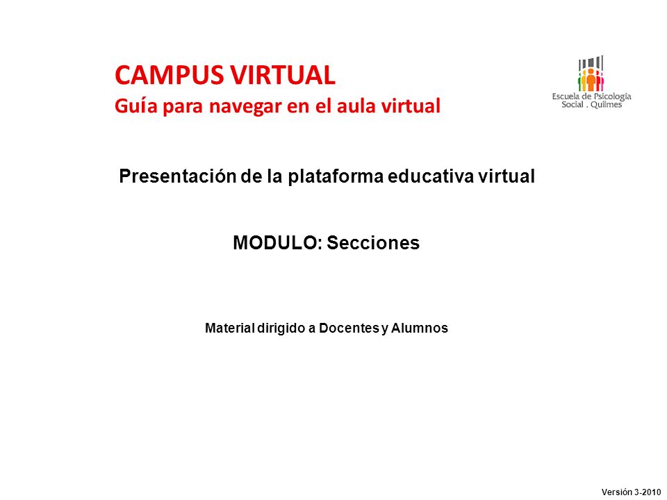 CAMPUS VIRTUAL Gu í a para navegar en el aula virtual Presentación de la plataforma educativa virtual MODULO: Secciones Material dirigido a Docentes y Alumnos Versión