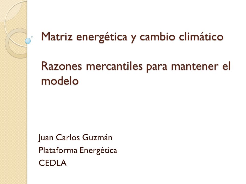 Matriz energética y cambio climático Razones mercantiles para mantener el modelo Juan Carlos Guzmán Plataforma Energética CEDLA