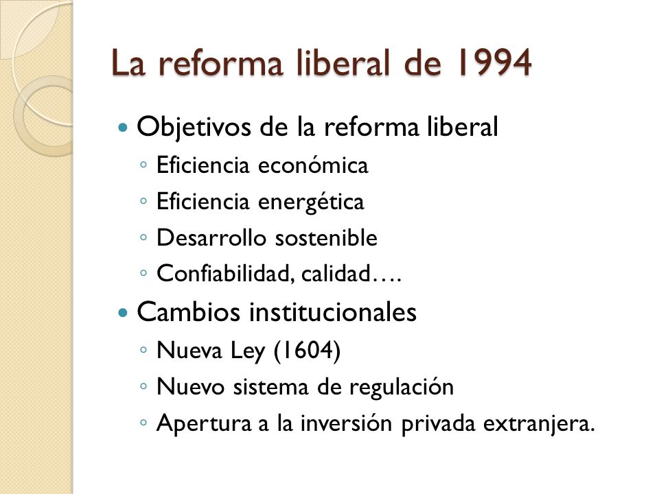 La reforma liberal de 1994 Objetivos de la reforma liberal Eficiencia económica Eficiencia energética Desarrollo sostenible Confiabilidad, calidad….