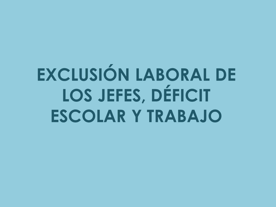 EXCLUSIÓN LABORAL DE LOS JEFES, DÉFICIT ESCOLAR Y TRABAJO