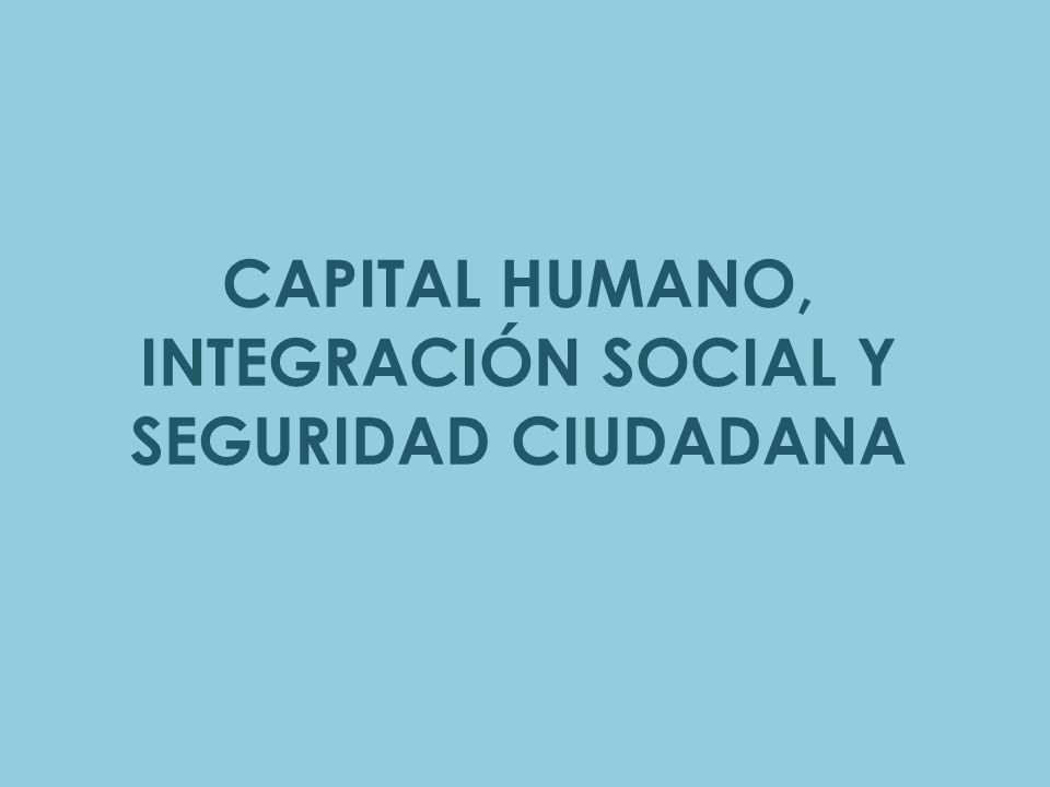 CAPITAL HUMANO, INTEGRACIÓN SOCIAL Y SEGURIDAD CIUDADANA