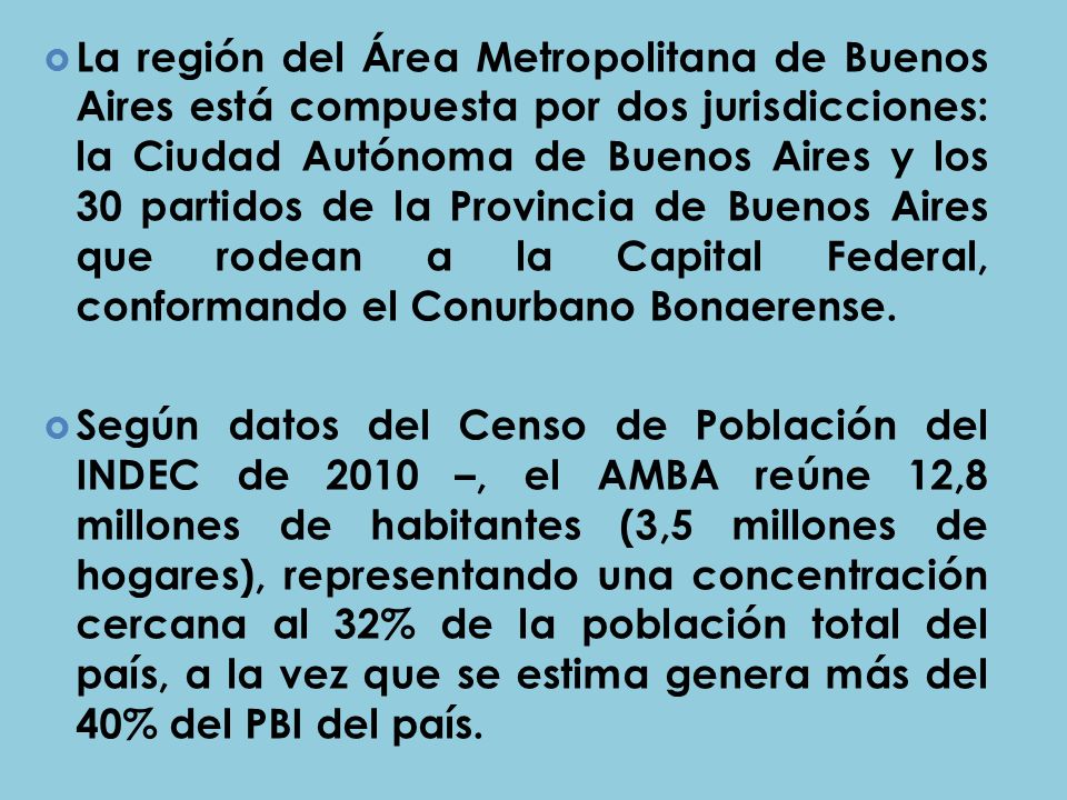 La región del Área Metropolitana de Buenos Aires está compuesta por dos jurisdicciones: la Ciudad Autónoma de Buenos Aires y los 30 partidos de la Provincia de Buenos Aires que rodean a la Capital Federal, conformando el Conurbano Bonaerense.