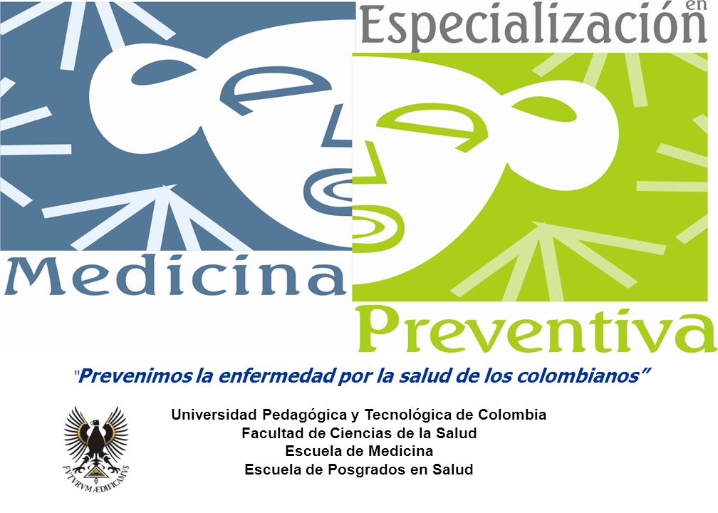Prevenimos la enfermedad por la salud de los colombianos Universidad Pedagógica y Tecnológica de Colombia Facultad de Ciencias de la Salud Escuela de Medicina Escuela de Posgrados en Salud