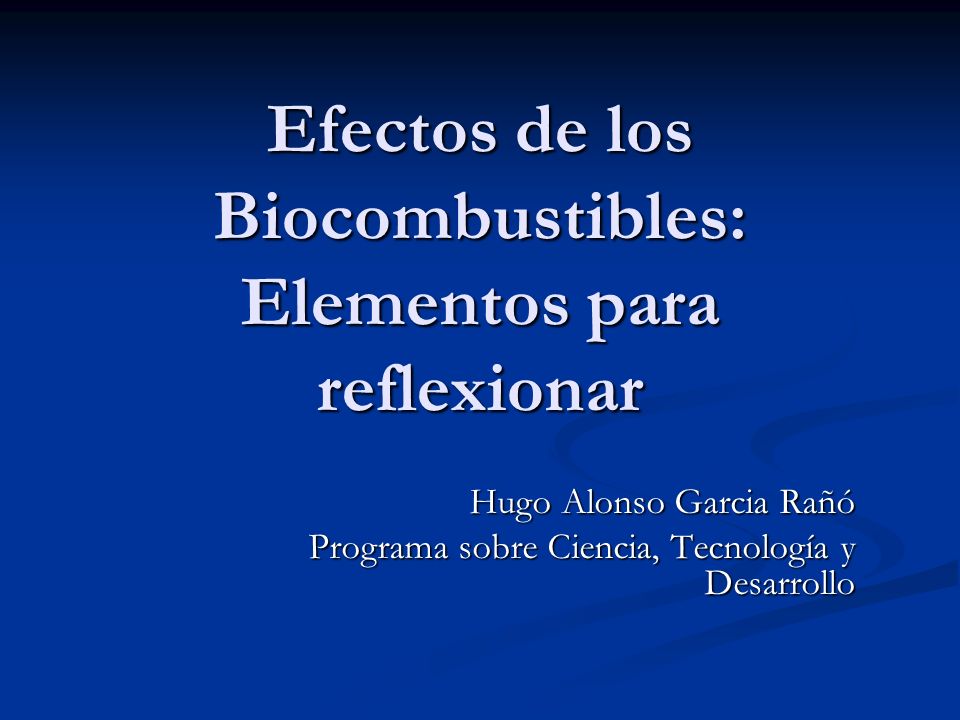 Efectos de los Biocombustibles: Elementos para reflexionar Hugo Alonso Garcia Rañó Programa sobre Ciencia, Tecnología y Desarrollo