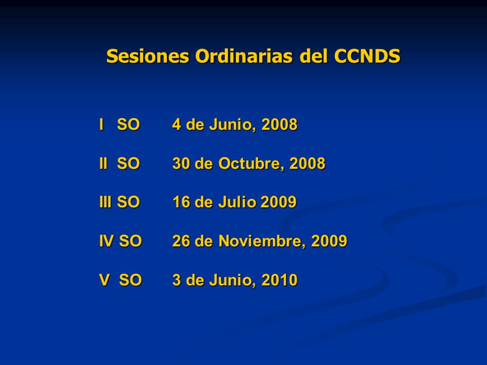 Sesiones Ordinarias del CCNDS I SO4 de Junio, 2008 II SO30 de Octubre, 2008 III SO16 de Julio 2009 IV SO26 de Noviembre, 2009 V SO3 de Junio, 2010