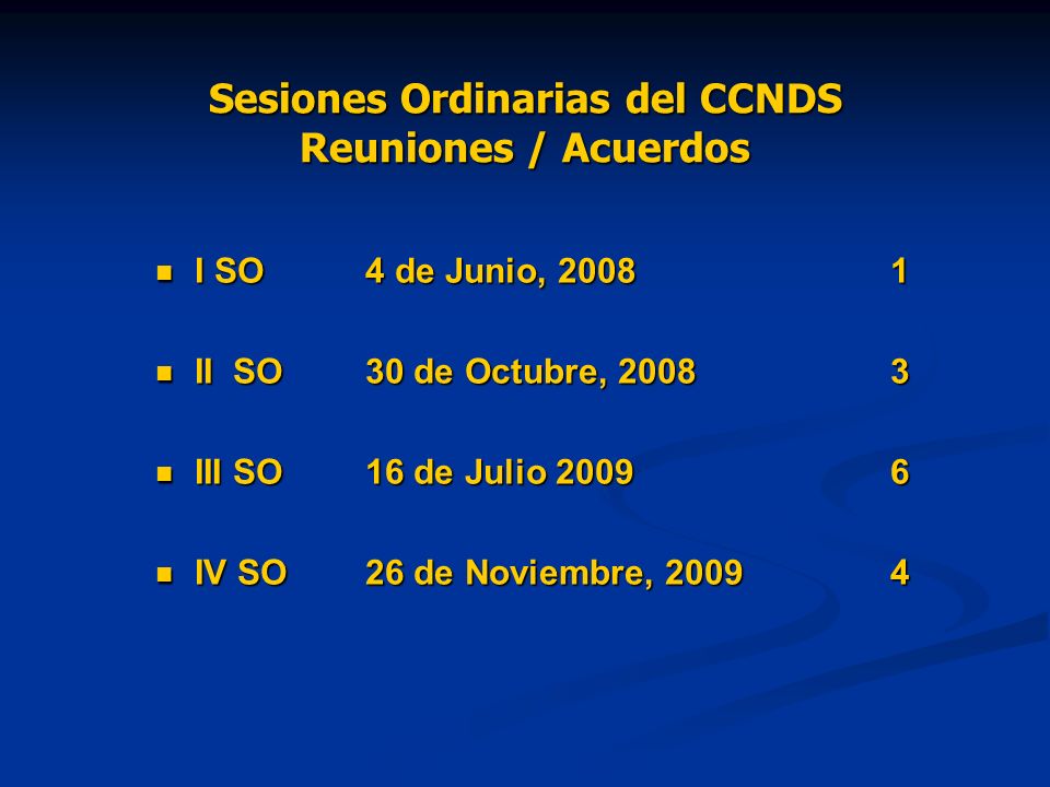 Sesiones Ordinarias del CCNDS Reuniones / Acuerdos I SO4 de Junio, I SO4 de Junio, II SO30 de Octubre, II SO30 de Octubre, III SO16 de Julio III SO16 de Julio IV SO26 de Noviembre, IV SO26 de Noviembre, 20094