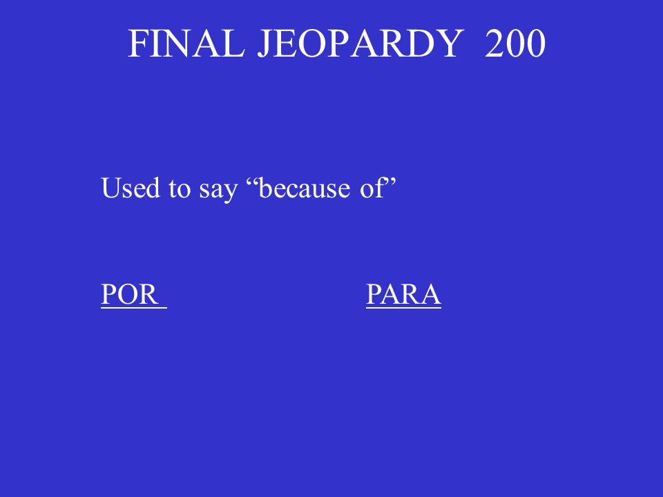 FINAL JEOPARDY 200 Used to say because of POR PARA