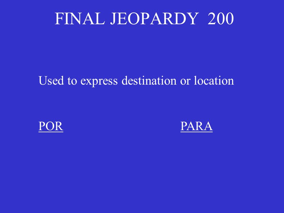 FINAL JEOPARDY 200 Used to express destination or location PORPARA