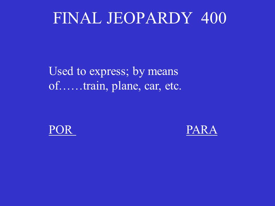 FINAL JEOPARDY 400 Used to express; by means of……train, plane, car, etc. PORPARA