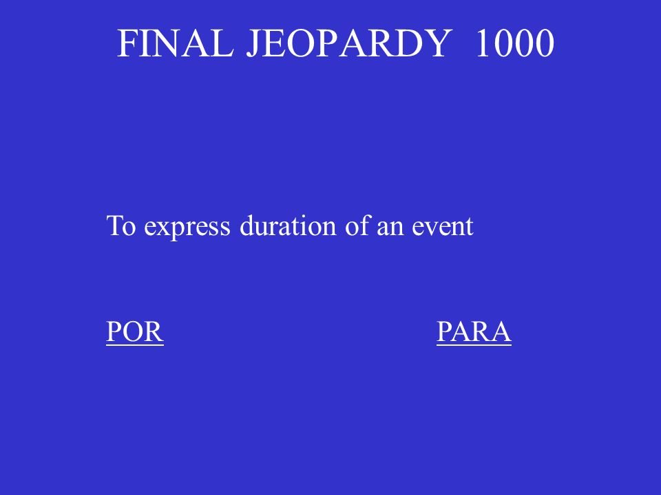FINAL JEOPARDY 1000 To express duration of an event PORPOR PARAPARA