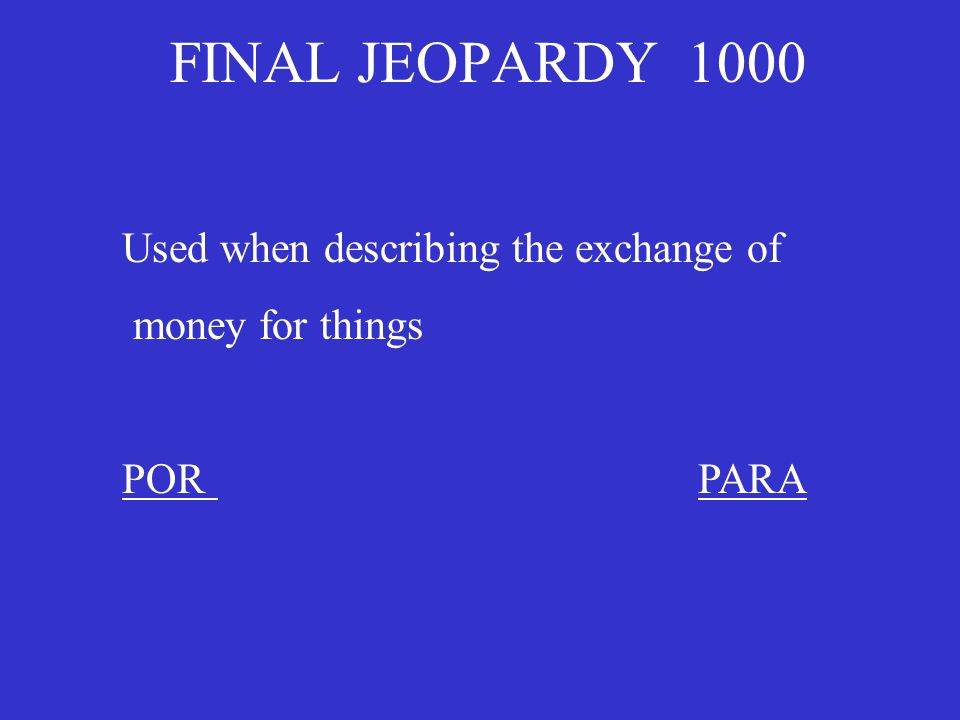 FINAL JEOPARDY 1000 Used when describing the exchange of money for things PORPARA