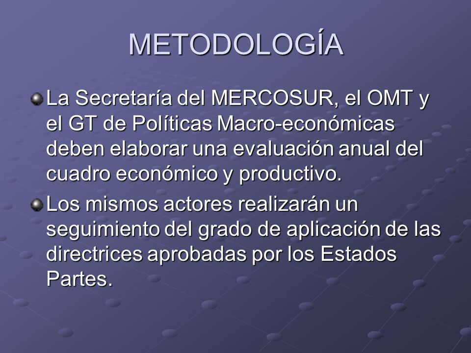 METODOLOGÍA La Secretaría del MERCOSUR, el OMT y el GT de Políticas Macro-económicas deben elaborar una evaluación anual del cuadro económico y productivo.