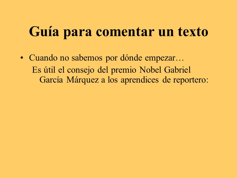 Guía para comentar un texto Cuando no sabemos por dónde empezar… Es útil el consejo del premio Nobel Gabriel García Márquez a los aprendices de reportero: