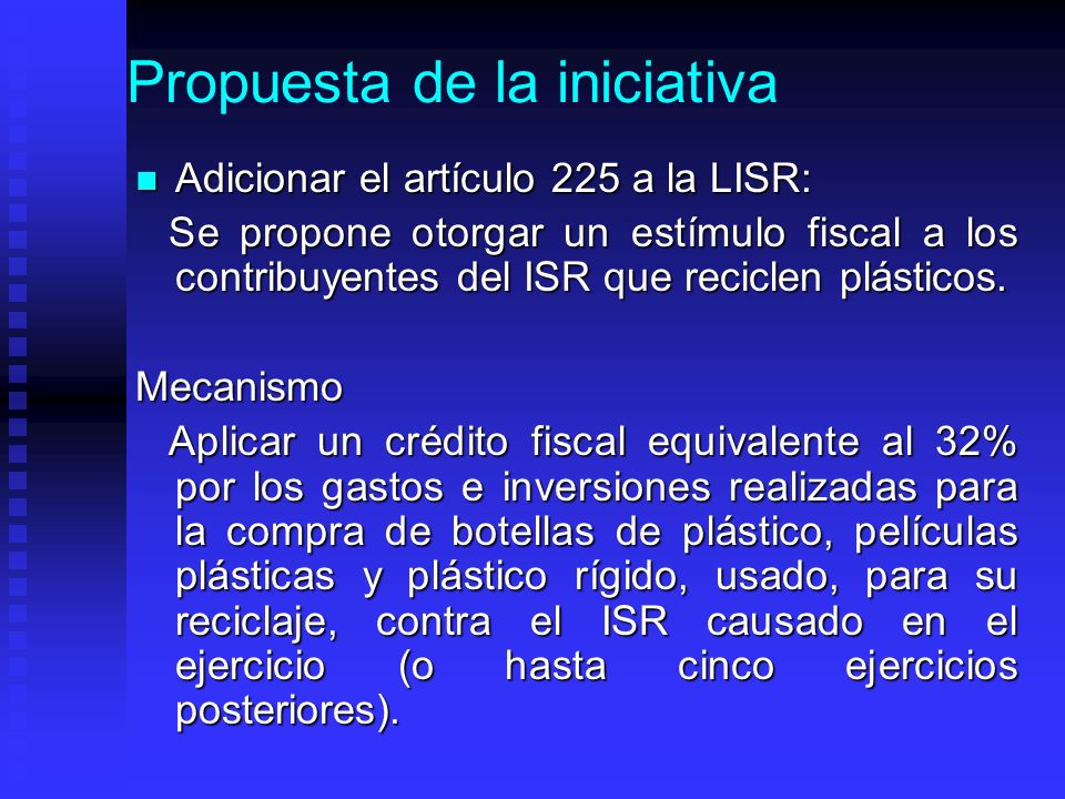 Propuesta de la iniciativa Adicionar el artículo 225 a la LISR: Adicionar el artículo 225 a la LISR: Se propone otorgar un estímulo fiscal a los contribuyentes del ISR que reciclen plásticos.