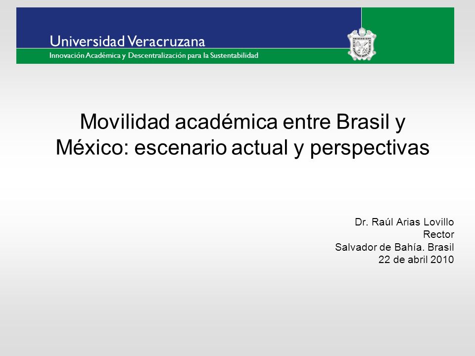 ___ ____ ____ _________ __ ______ __ _____ ___ ______ ______ _____ _____ _____ Haga clic para modificar el estilo de texto del patrón Segundo nivel Tercer nivel Cuarto nivel Quinto nivel Universidad Veracruzana Innovación Académica y Descentralización para la Sustentabilidad Movilidad académica entre Brasil y México: escenario actual y perspectivas Dr.