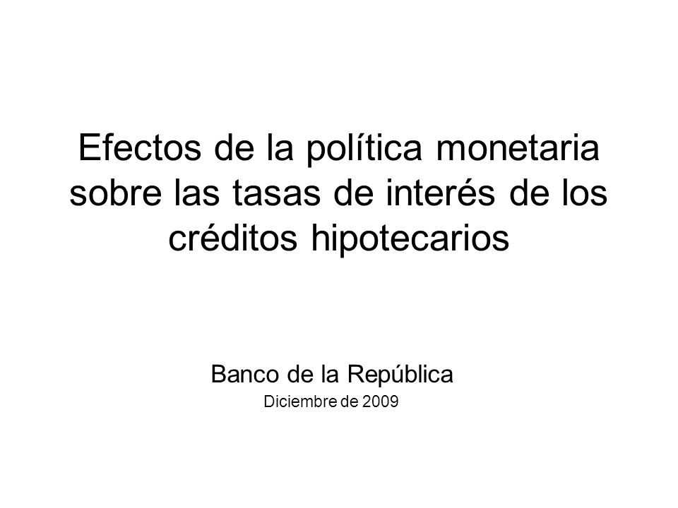 Efectos de la política monetaria sobre las tasas de interés de los créditos hipotecarios Banco de la República Diciembre de 2009