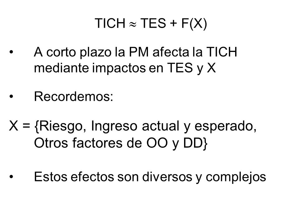 TICH TES + F(X) A corto plazo la PM afecta la TICH mediante impactos en TES y X Recordemos: X = {Riesgo, Ingreso actual y esperado, Otros factores de OO y DD} Estos efectos son diversos y complejos
