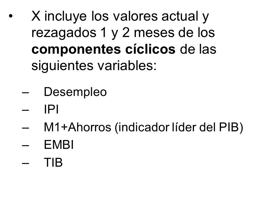 X incluye los valores actual y rezagados 1 y 2 meses de los componentes cíclicos de las siguientes variables: –Desempleo –IPI –M1+Ahorros (indicador líder del PIB) –EMBI –TIB