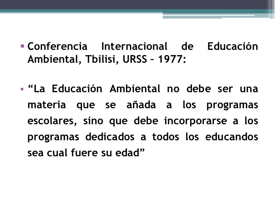 Conferencia Internacional de Educación Ambiental, Tbilisi, URSS – 1977: La Educación Ambiental no debe ser una materia que se añada a los programas escolares, sino que debe incorporarse a los programas dedicados a todos los educandos sea cual fuere su edad