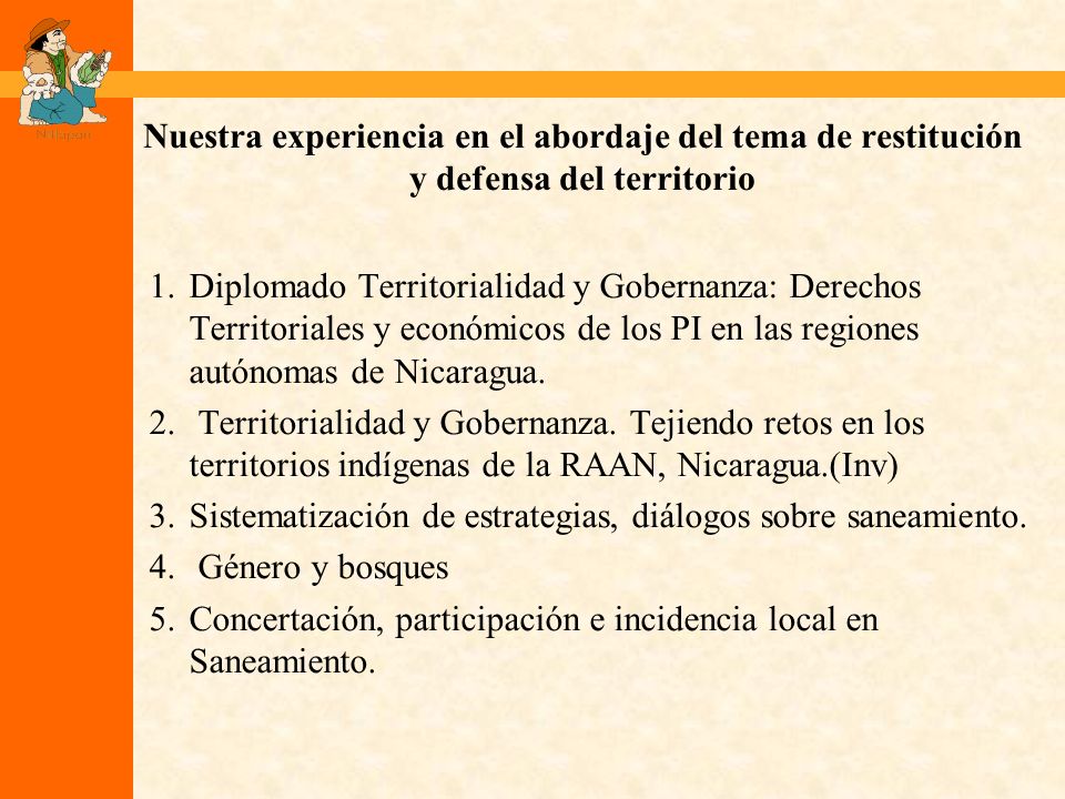 Nuestra experiencia en el abordaje del tema de restitución y defensa del territorio 1.Diplomado Territorialidad y Gobernanza: Derechos Territoriales y económicos de los PI en las regiones autónomas de Nicaragua.
