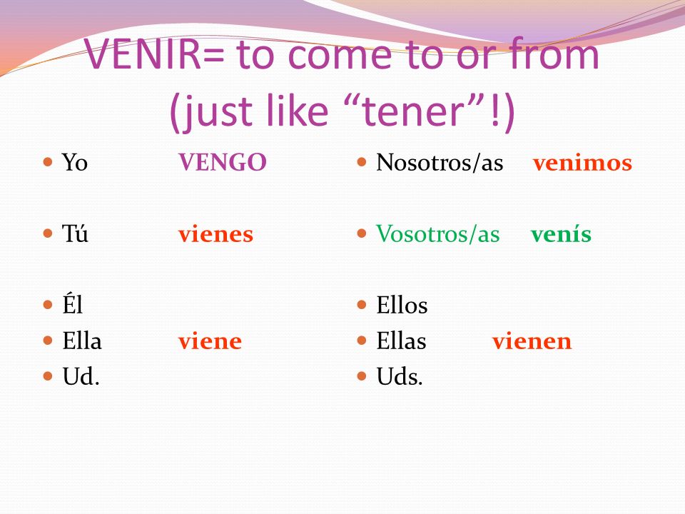 VENIR= to come to or from (just like tener!) YoVENGO Túvienes Él Ellaviene Ud.