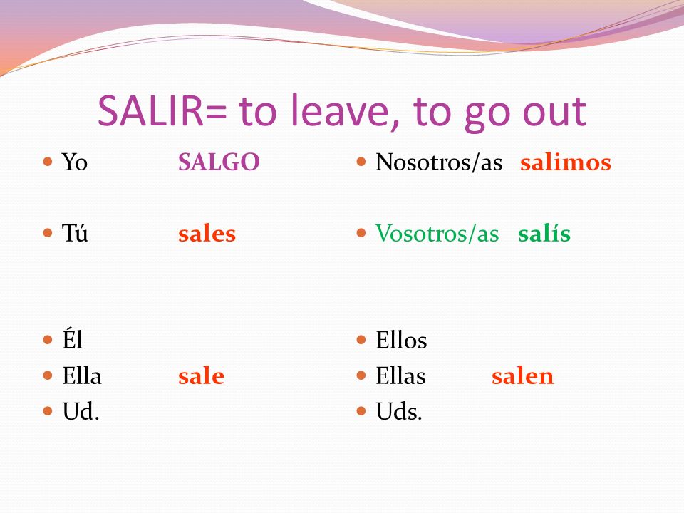 SALIR= to leave, to go out YoSALGO Túsales Él Ellasale Ud.