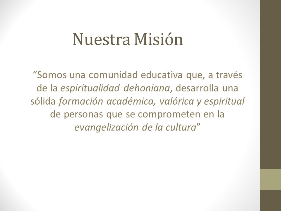 Nuestra Misión Somos una comunidad educativa que, a través de la espiritualidad dehoniana, desarrolla una sólida formación académica, valórica y espiritual de personas que se comprometen en la evangelización de la cultura