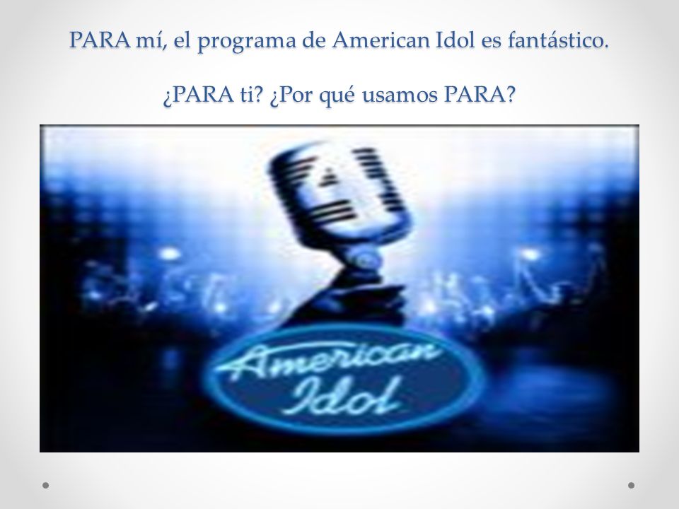PARA mí, el programa de American Idol es fantástico. ¿PARA ti ¿Por qué usamos PARA