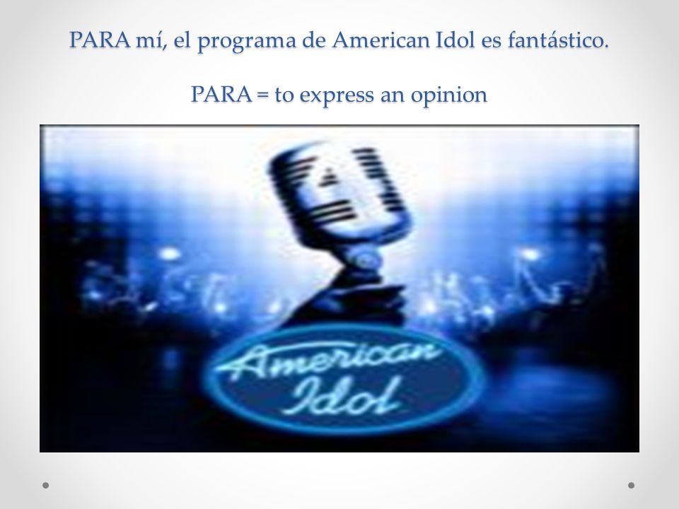 PARA mí, el programa de American Idol es fantástico. PARA = to express an opinion
