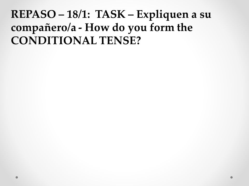 REPASO – 18/1: TASK – Expliquen a su compañero/a - How do you form the CONDITIONAL TENSE
