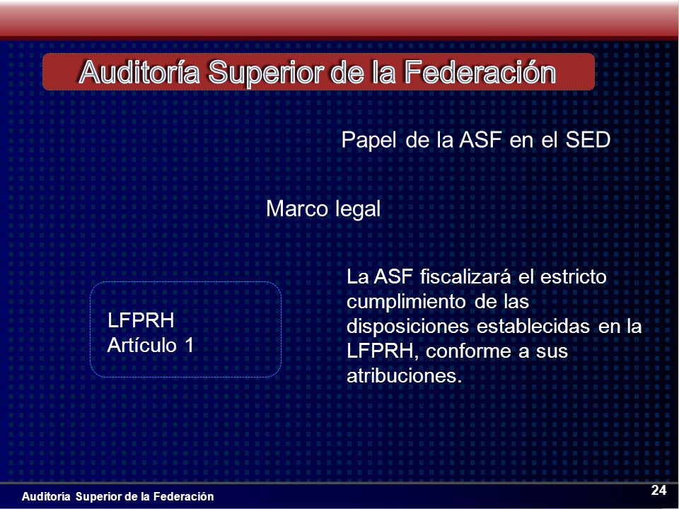 Auditoría Superior de la Federación 24 Papel de la ASF en el SED La ASF fiscalizará el estricto cumplimiento de las disposiciones establecidas en la LFPRH, conforme a sus atribuciones.