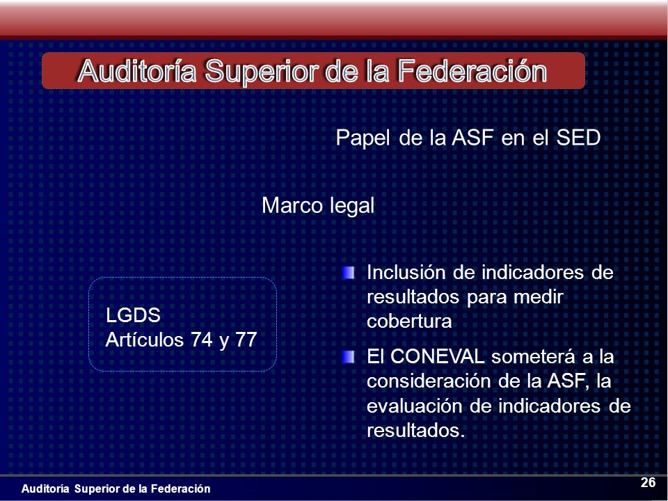 Auditoría Superior de la Federación 26 Inclusión de indicadores de resultados para medir cobertura El CONEVAL someterá a la consideración de la ASF, la evaluación de indicadores de resultados.