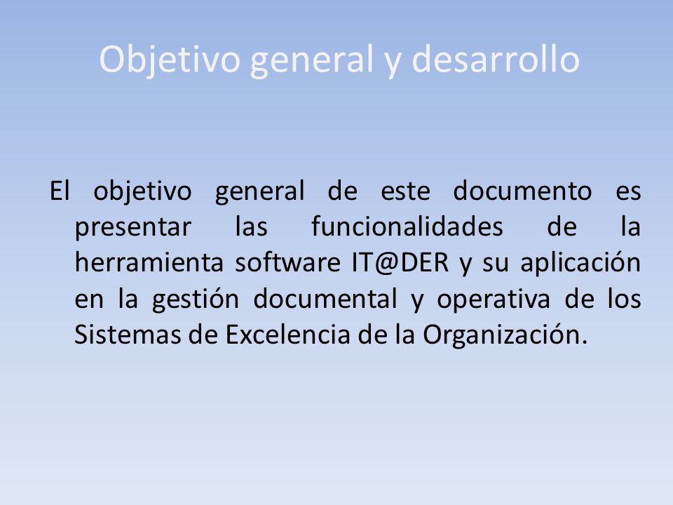 Objetivo general y desarrollo El objetivo general de este documento es presentar las funcionalidades de la herramienta software y su aplicación en la gestión documental y operativa de los Sistemas de Excelencia de la Organización.