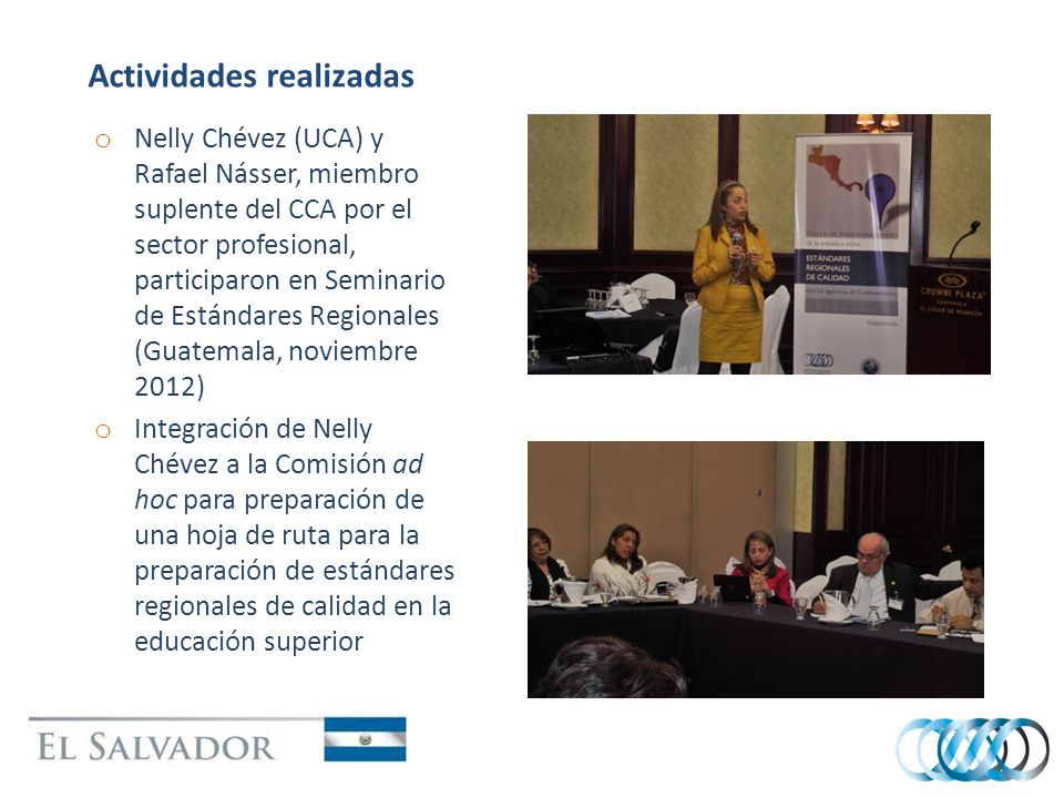 Actividades realizadas o Nelly Chévez (UCA) y Rafael Násser, miembro suplente del CCA por el sector profesional, participaron en Seminario de Estándares Regionales (Guatemala, noviembre 2012) o Integración de Nelly Chévez a la Comisión ad hoc para preparación de una hoja de ruta para la preparación de estándares regionales de calidad en la educación superior