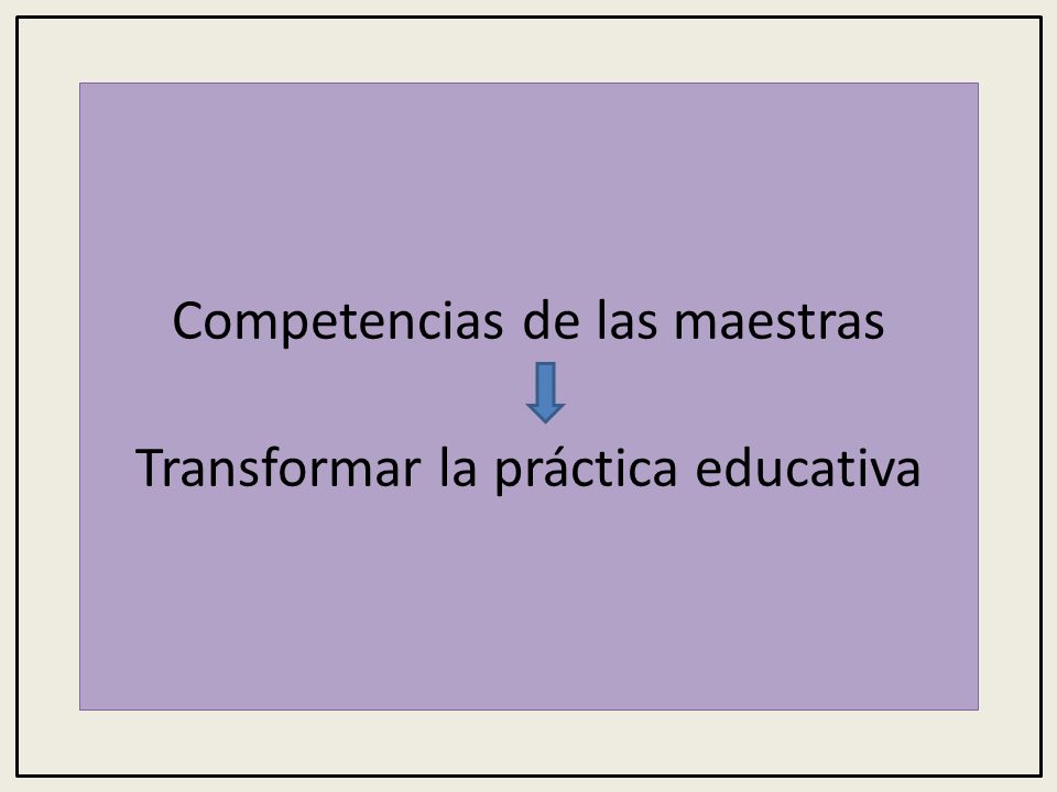 Competencias de las maestras Transformar la práctica educativa