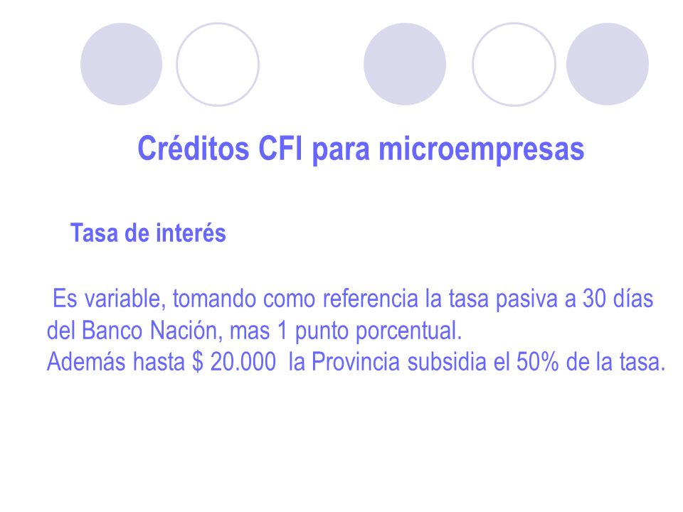 Créditos CFI para microempresas Tasa de interés Es variable, tomando como referencia la tasa pasiva a 30 días del Banco Nación, mas 1 punto porcentual.
