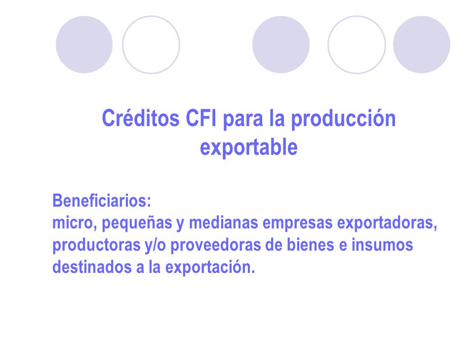 Créditos CFI para la producción exportable Beneficiarios: micro, pequeñas y medianas empresas exportadoras, productoras y/o proveedoras de bienes e insumos destinados a la exportación.