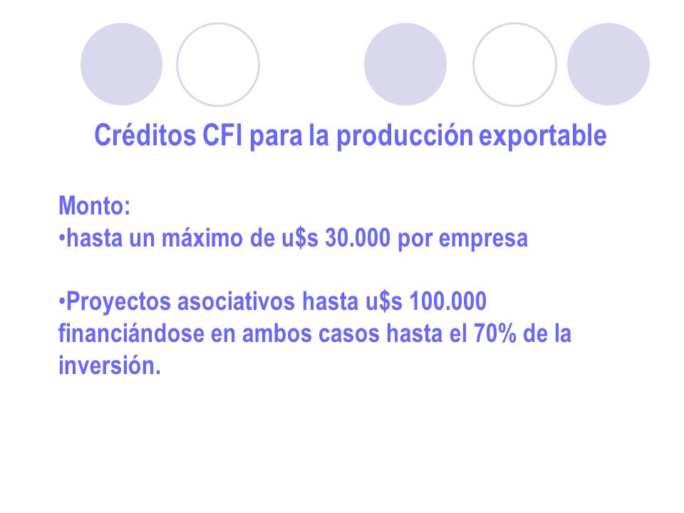 Créditos CFI para la producción exportable Monto: hasta un máximo de u$s por empresa Proyectos asociativos hasta u$s financiándose en ambos casos hasta el 70% de la inversión.