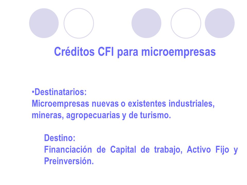 Créditos CFI para microempresas Destinatarios: Microempresas nuevas o existentes industriales, mineras, agropecuarias y de turismo.