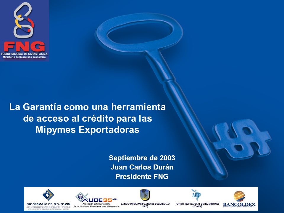 La Garantía como una herramienta de acceso al crédito para las Mipymes Exportadoras Septiembre de 2003 Juan Carlos Durán Presidente FNG