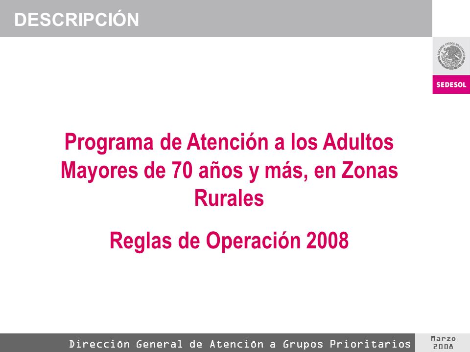 Marzo 2008 Dirección General de Atención a Grupos Prioritarios DESCRIPCIÓN Programa de Atención a los Adultos Mayores de 70 años y más, en Zonas Rurales Reglas de Operación 2008