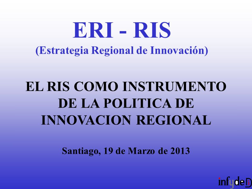 EL RIS COMO INSTRUMENTO DE LA POLITICA DE INNOVACION REGIONAL Santiago, 19 de Marzo de 2013 ERI - RIS (Estrategia Regional de Innovación)