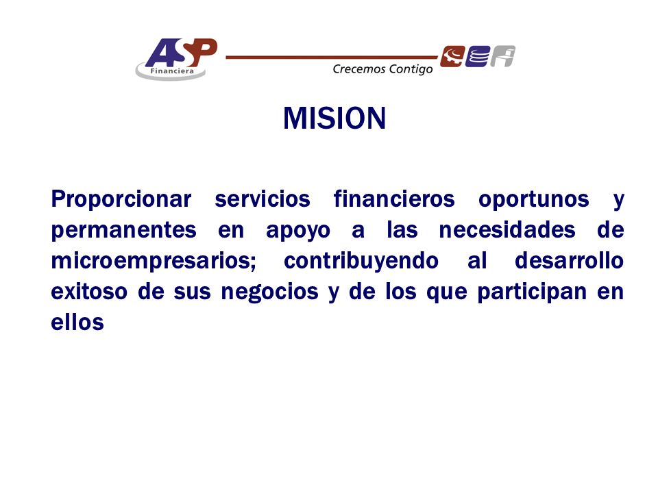 MISION Proporcionar servicios financieros oportunos y permanentes en apoyo a las necesidades de microempresarios; contribuyendo al desarrollo exitoso de sus negocios y de los que participan en ellos