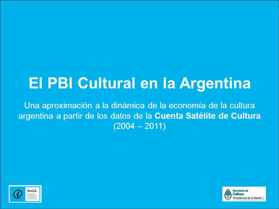 El PBI Cultural en la Argentina Una aproximación a la dinámica de la economía de la cultura argentina a partir de los datos de la Cuenta Satélite de Cultura (2004 – 2011)