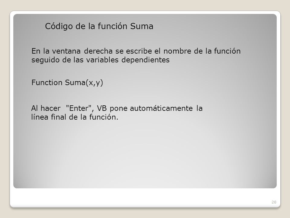 Código de la función Suma 28 En la ventana derecha se escribe el nombre de la función seguido de las variables dependientes Function Suma(x,y) Al hacer Enter , VB pone automáticamente la línea final de la función.