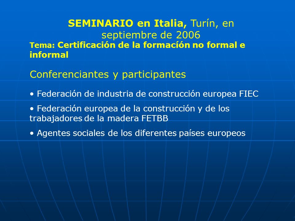 Tema: Certificación de la formacíón no formal e informal Conferenciantes y participantes Federación de industria de construcción europea FIEC Federación europea de la construcción y de los trabajadores de la madera FETBB Agentes sociales de los diferentes países europeos SEMINARIO en Italia, Turín, en septiembre de 2006