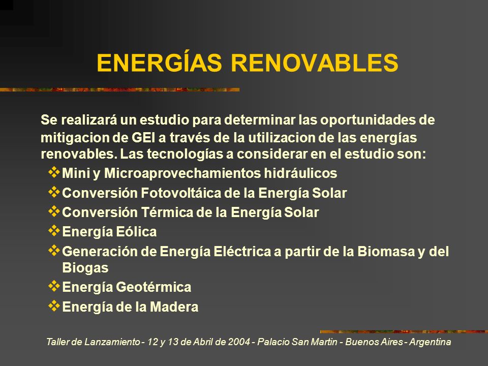 Taller de Lanzamiento - 12 y 13 de Abril de Palacio San Martin - Buenos Aires - Argentina ENERGÍAS RENOVABLES Se realizará un estudio para determinar las oportunidades de mitigacion de GEI a través de la utilizacion de las energías renovables.